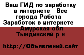 Ваш ГИД по заработку в интернете - Все города Работа » Заработок в интернете   . Амурская обл.,Тындинский р-н
